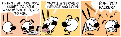 Eunice types at a computer and says to Mimi: “I wrote an unofficial script to make your website easier to use.” / Mimi (shocked): “That’s a Terms of Service violation!” / Mimi starts to angrily chase after Eunice with a baseball bat, shouting: “Run, you hacker!”