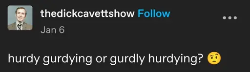 thedickcavettshow posts:  
hurdy gurdying or gurdly hurdying? 🤨