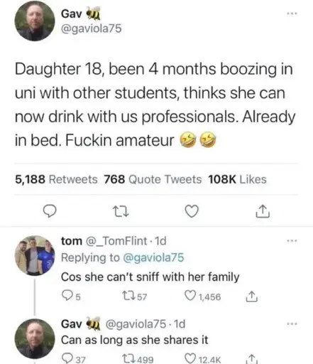 Gav on Twitter: "Daughter 18, been 4 months boozing in uni with other students, thinks she can now drink with us professionals. Already in bed. Fuckin amateur 🤣🤣". Tom replies: "Cos she can't sniff with her family". Gav: "Can as long as she shares it".