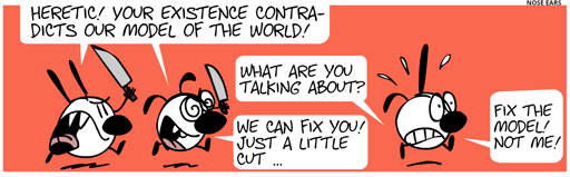 Mimi and Eunice, wielding knives with murderer eyes, chase after an unknown character with one floppy ear and one pointy ear, shouting: “Heretic! Your existence contradicts our model of the world!”. The unknown character responds: “What are you talking about?”. Eunice: “We can fix you! Just a little cut!”. The unknown character: “Fix the model! Not me!”