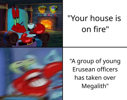 (calm Mr Krabs) "Your house is on fire" (Mr Krabs going crazy) "A group of young Erusean officers has taken over Megalith"