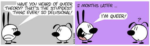 Mimi, looking annoyed: “Have you heard of queer theory? That’s the stupidest thing ever! So delusional!“ / 2 months later, Mimi says (looking happy): “I’m queer!”. Eunice looks confused.